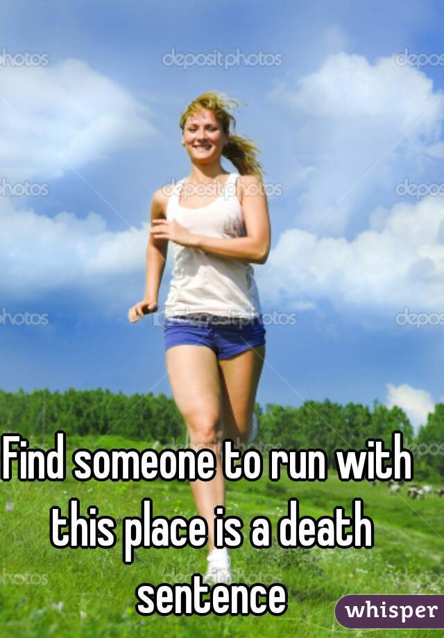 Find someone to run with this place is a death sentence