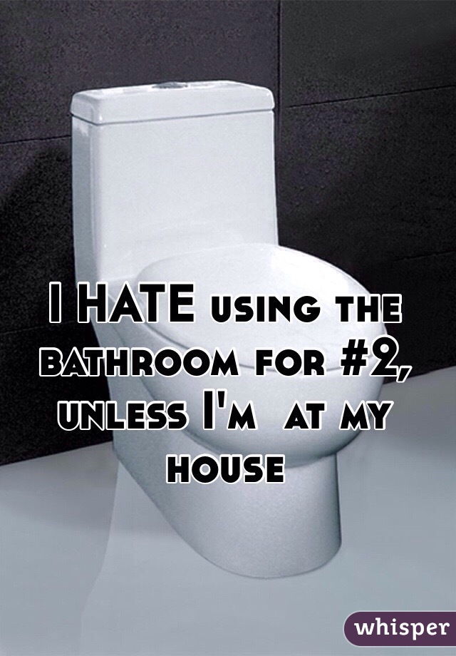 I HATE using the bathroom for #2, unless I'm  at my house 