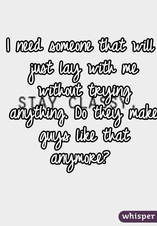 I need someone that will just lay with me without trying anything. Do they make guys like that anymore? 