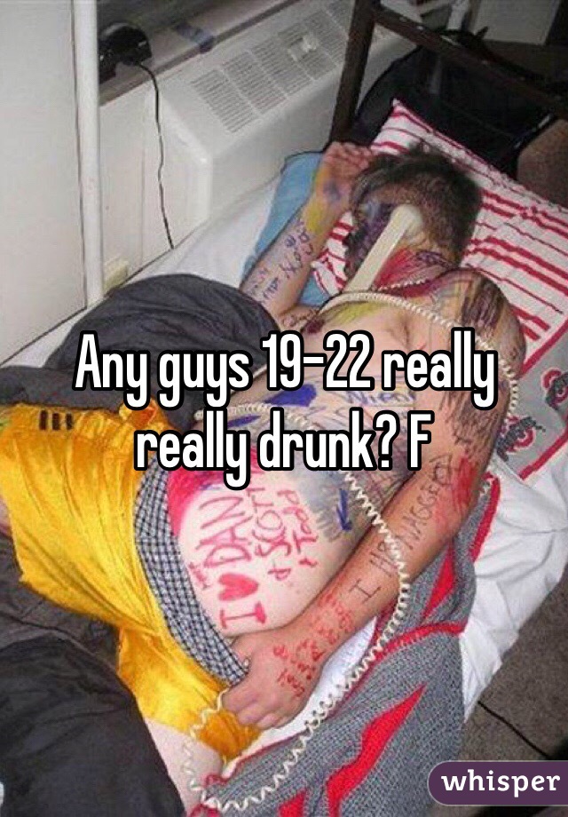 Any guys 19-22 really really drunk? F