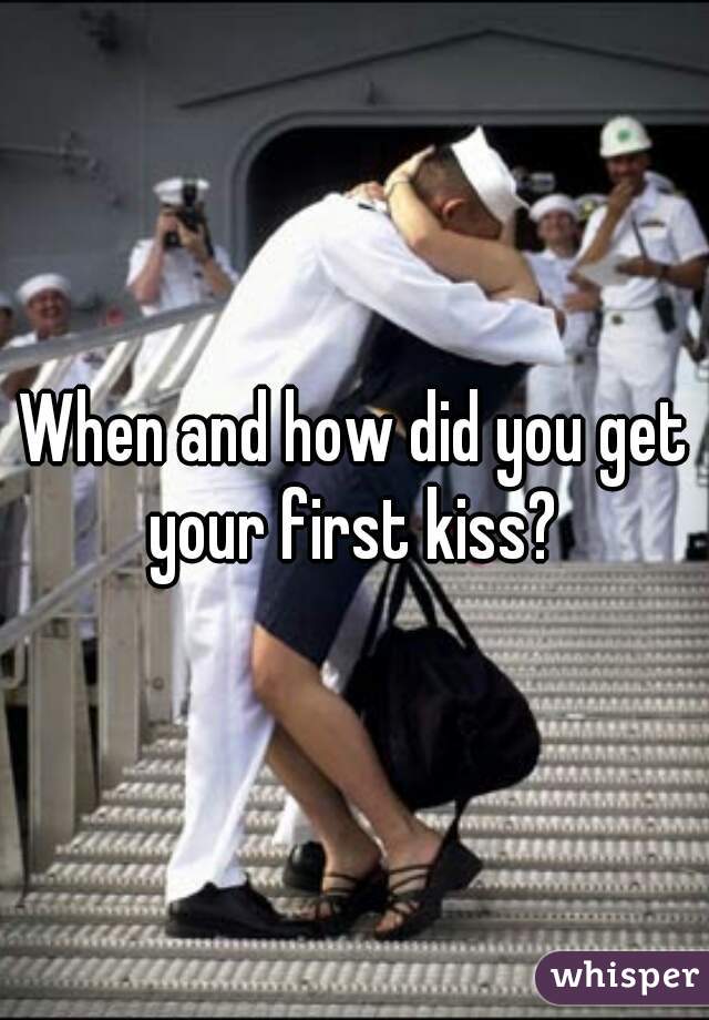 When and how did you get your first kiss? 