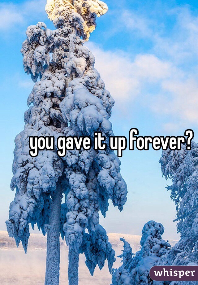 you gave it up forever?