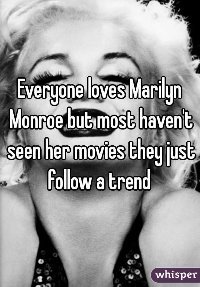 Everyone loves Marilyn Monroe but most haven't seen her movies they just follow a trend 