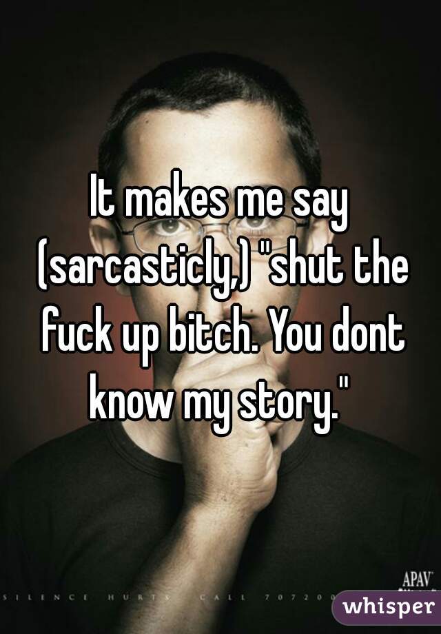 It makes me say (sarcasticly,) "shut the fuck up bitch. You dont know my story." 