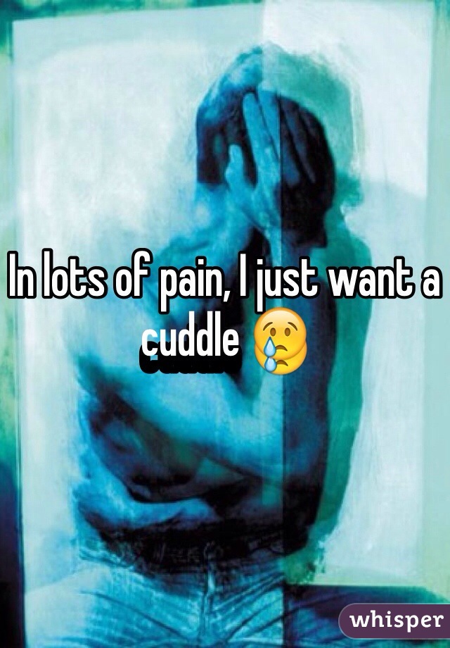 In lots of pain, I just want a cuddle 😢