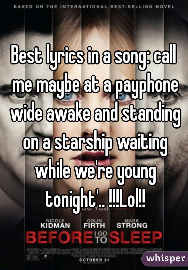 Best lyrics in a song: call me maybe at a payphone wide awake and standing on a starship waiting while we're young tonight'.. !!!Lol!!