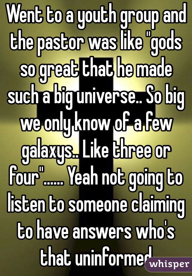 Went to a youth group and the pastor was like "gods so great that he made such a big universe.. So big we only know of a few galaxys.. Like three or four"...... Yeah not going to listen to someone claiming to have answers who's that uninformed 