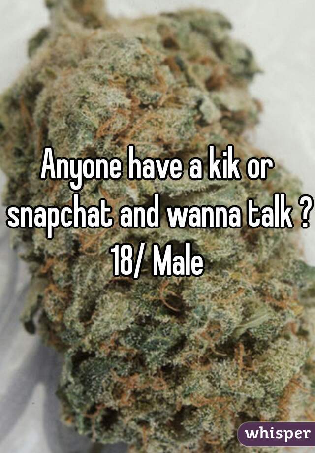 Anyone have a kik or snapchat and wanna talk ? 18/ Male 