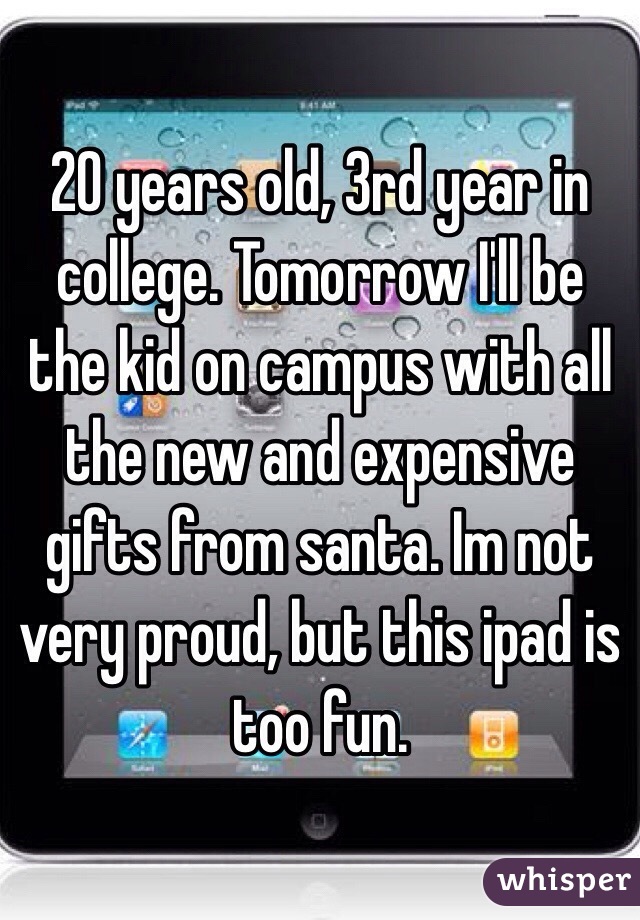 20 years old, 3rd year in college. Tomorrow I'll be the kid on campus with all the new and expensive gifts from santa. Im not very proud, but this ipad is too fun.   