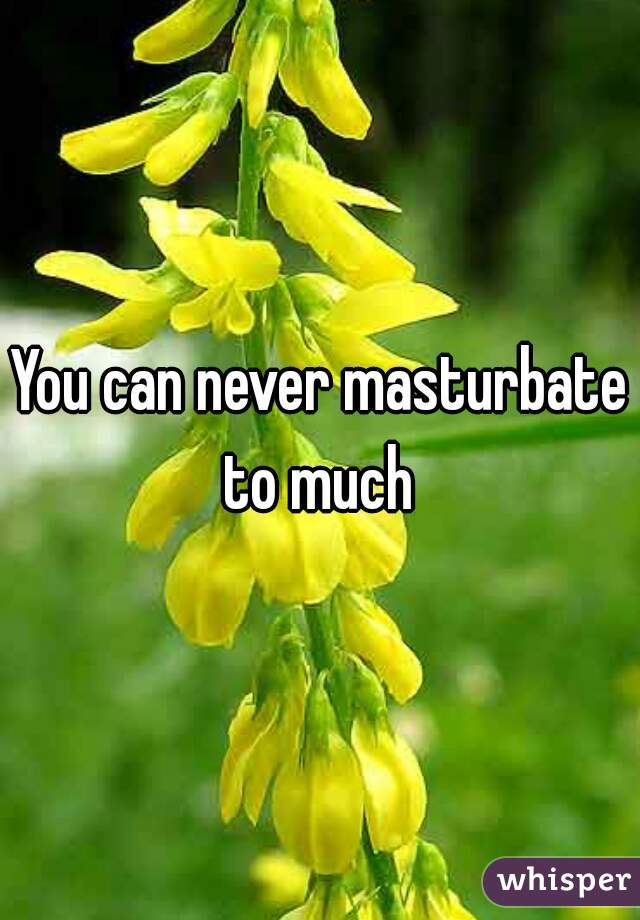 You can never masturbate to much 
