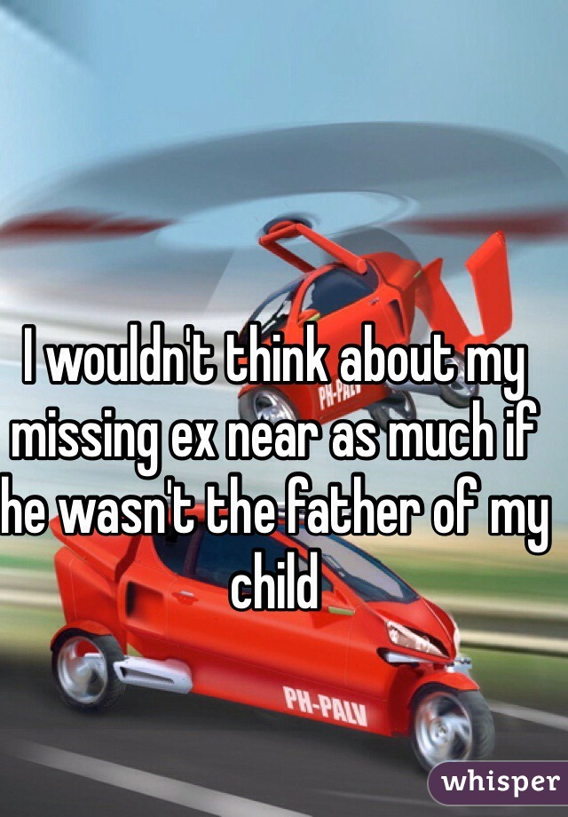 I wouldn't think about my missing ex near as much if he wasn't the father of my child