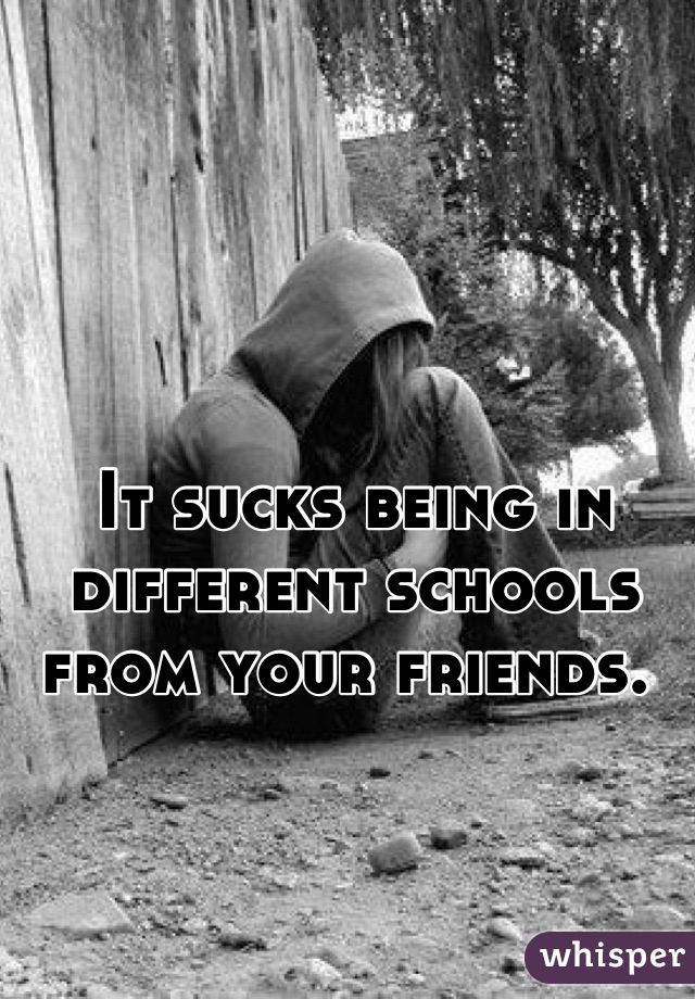 It sucks being in different schools from your friends. 