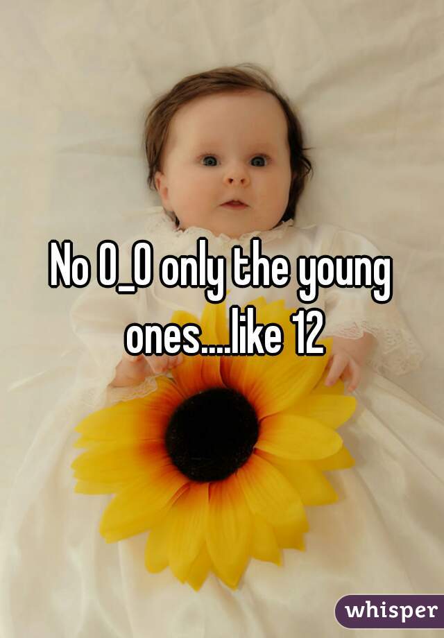 No 0_0 only the young ones....like 12