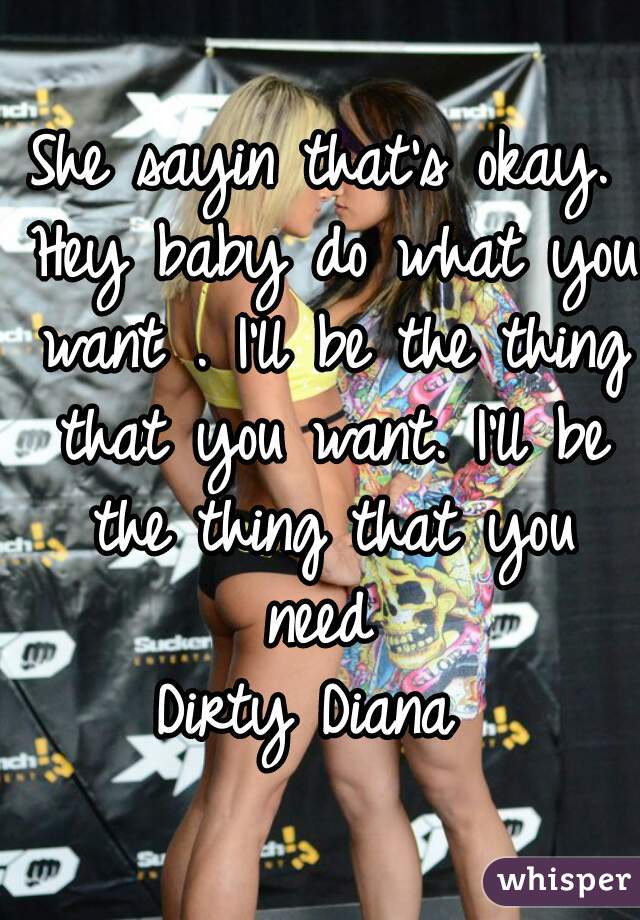 She sayin that's okay. Hey baby do what you want . I'll be the thing that you want. I'll be the thing that you need 
Dirty Diana 