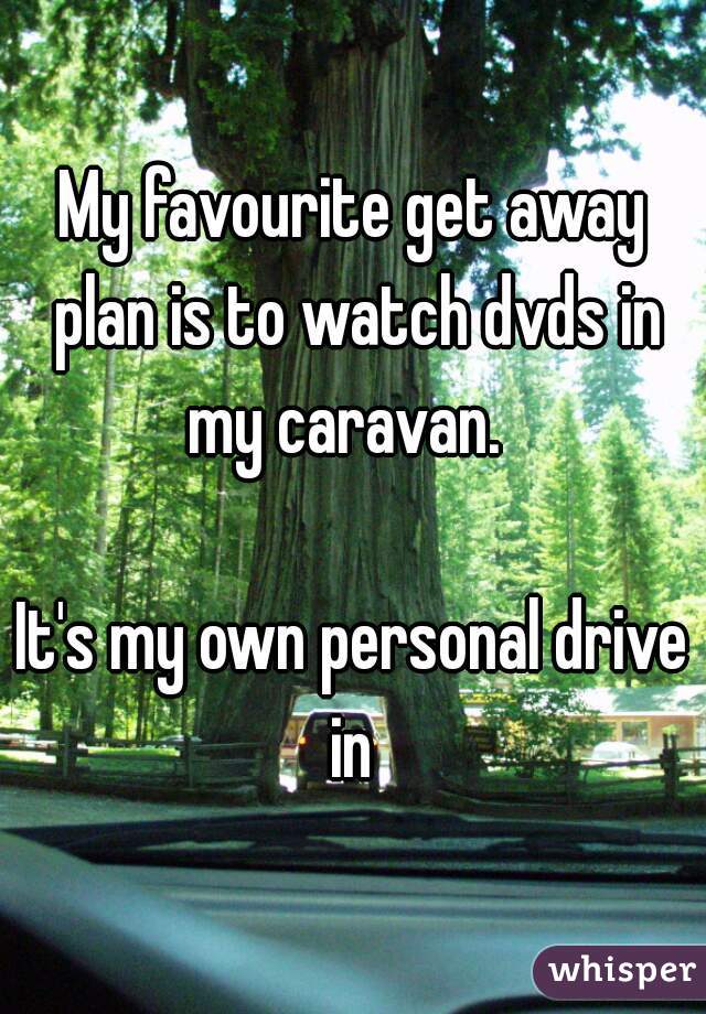 My favourite get away plan is to watch dvds in my caravan.  

It's my own personal drive in 