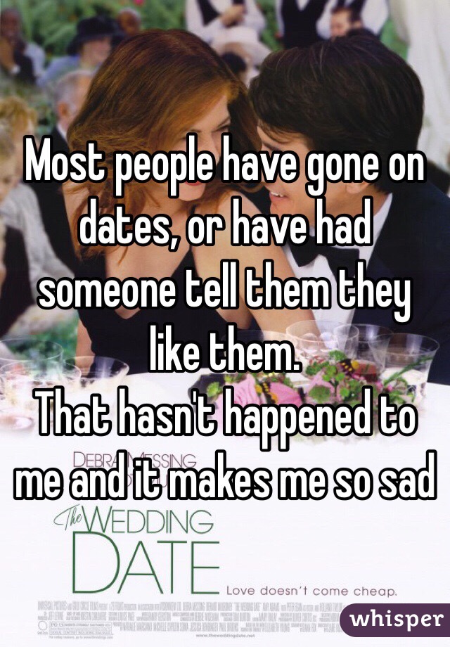 Most people have gone on dates, or have had someone tell them they like them. 
That hasn't happened to me and it makes me so sad