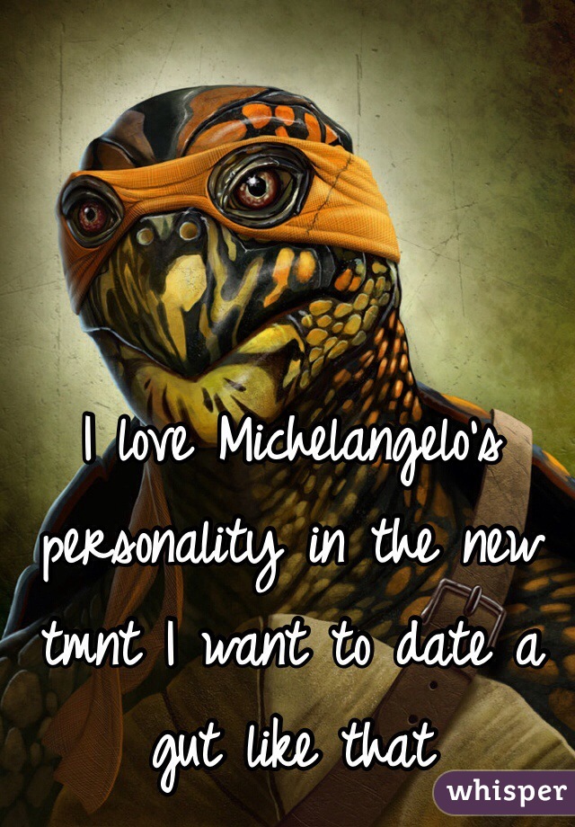 I love Michelangelo's personality in the new tmnt I want to date a gut like that 