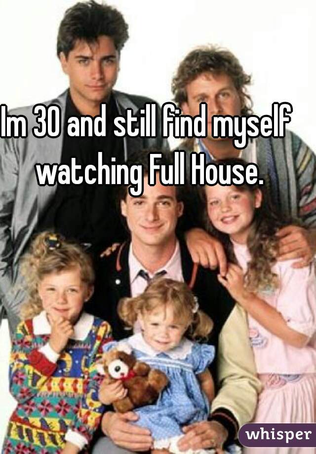 Im 30 and still find myself watching Full House.