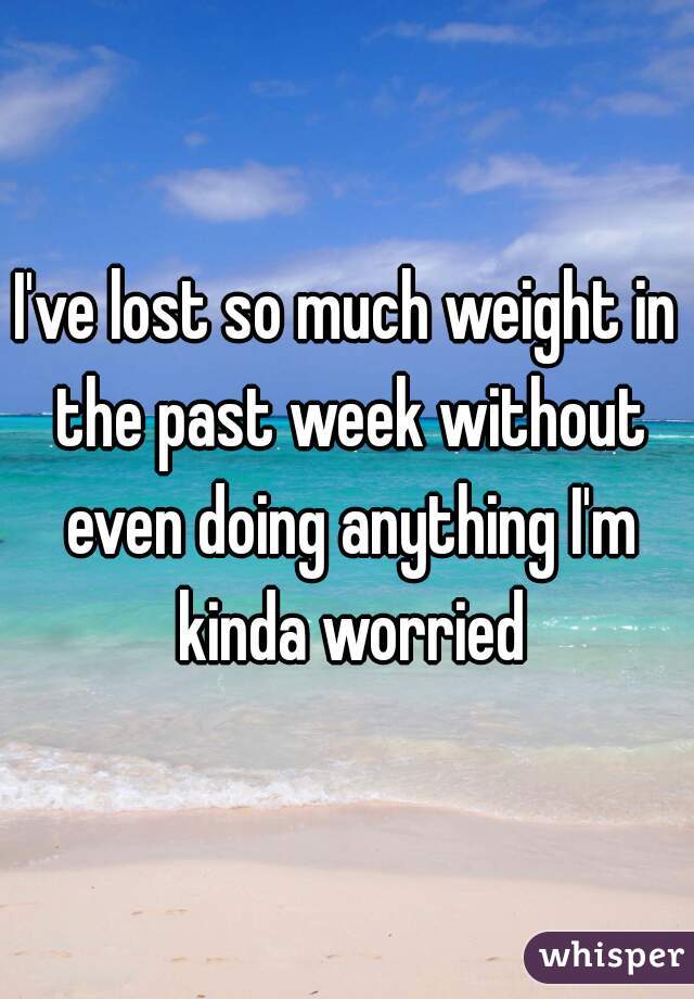 I've lost so much weight in the past week without even doing anything I'm kinda worried