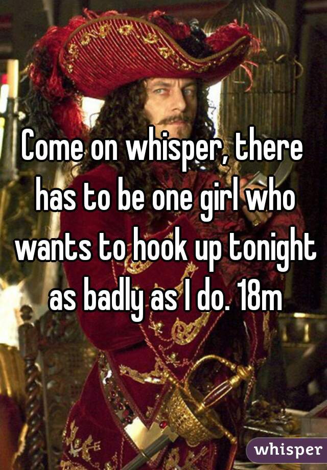 Come on whisper, there has to be one girl who wants to hook up tonight as badly as I do. 18m