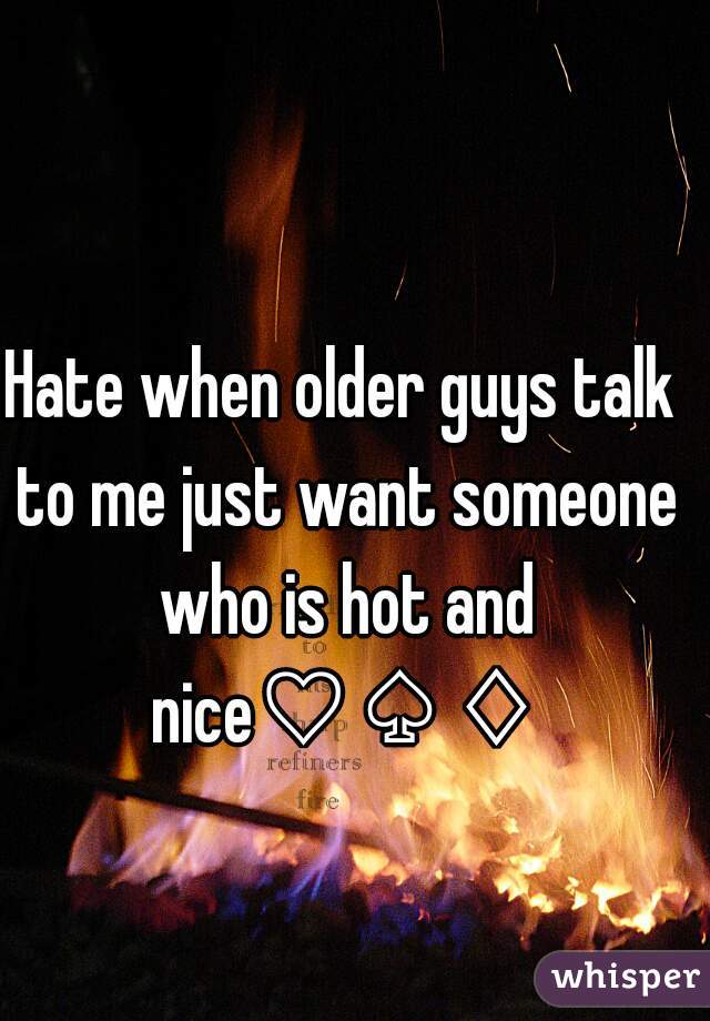 Hate when older guys talk to me just want someone who is hot and nice♡♤♢