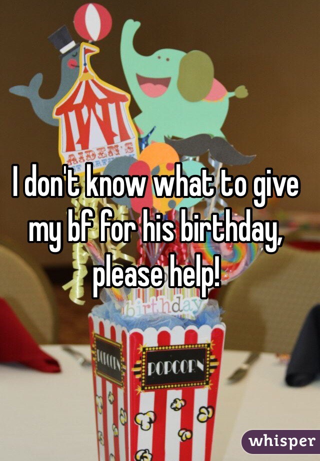 I don't know what to give my bf for his birthday, please help!