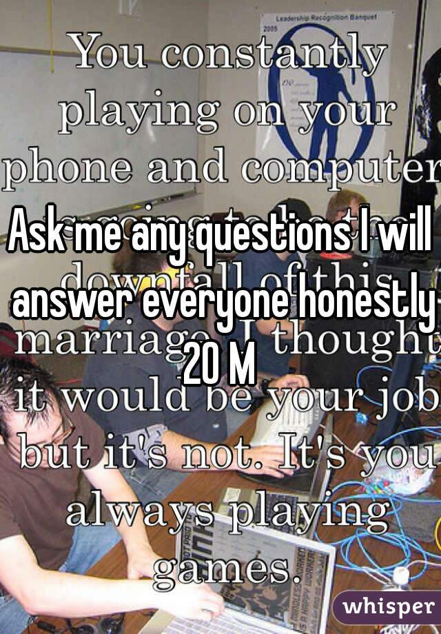 Ask me any questions I will answer everyone honestly
20 M