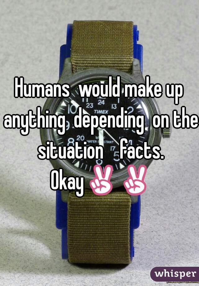 Humans  would make up anything  depending  on the situation    facts. Okay✌✌