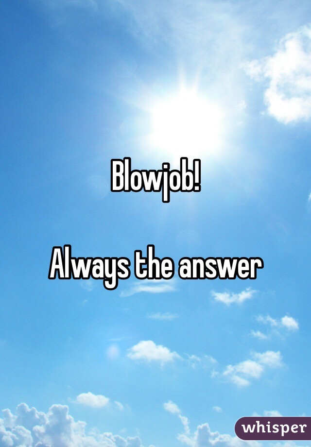 Blowjob!

Always the answer