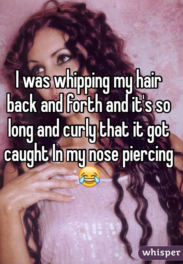 I was whipping my hair back and forth and it's so long and curly that it got caught In my nose piercing 😂