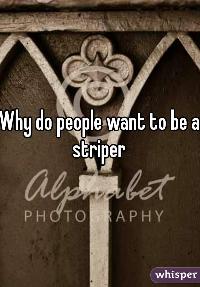 Why do people want to be a striper 