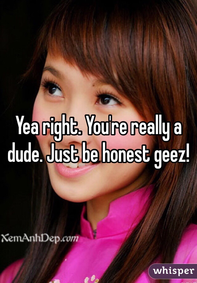 Yea right. You're really a dude. Just be honest geez!