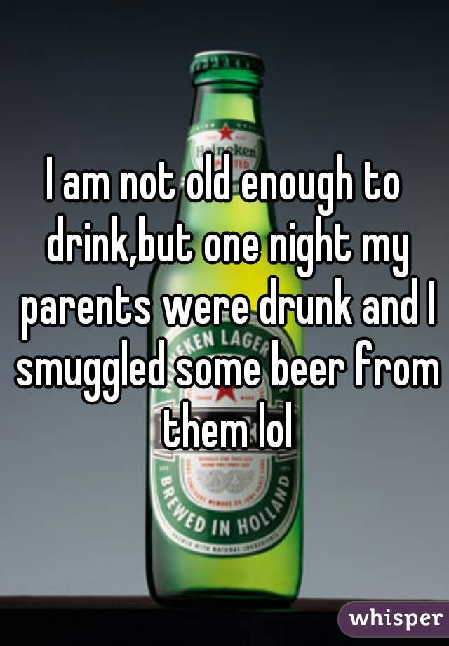 I am not old enough to drink,but one night my parents were drunk and I smuggled some beer from them lol