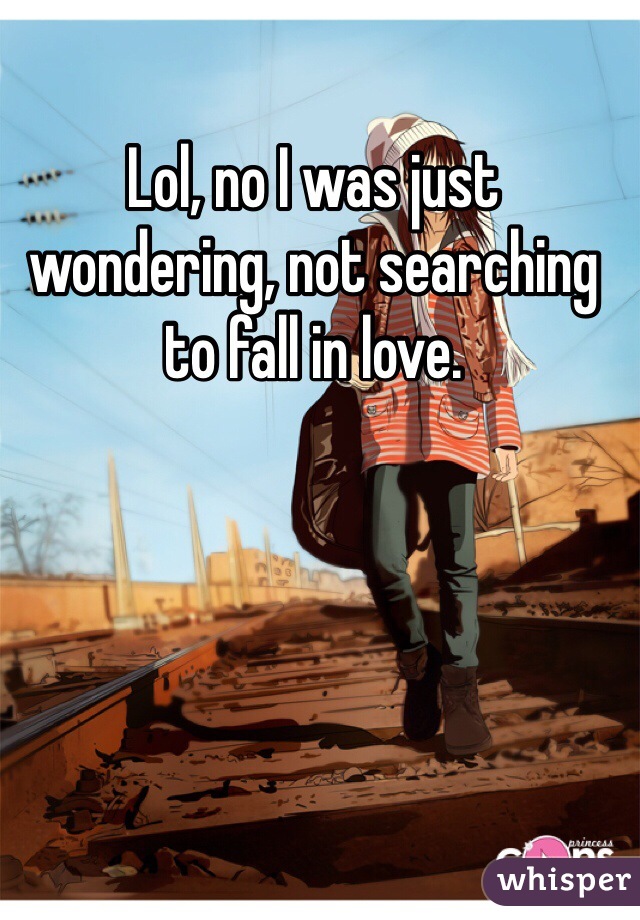 Lol, no I was just wondering, not searching to fall in love. 