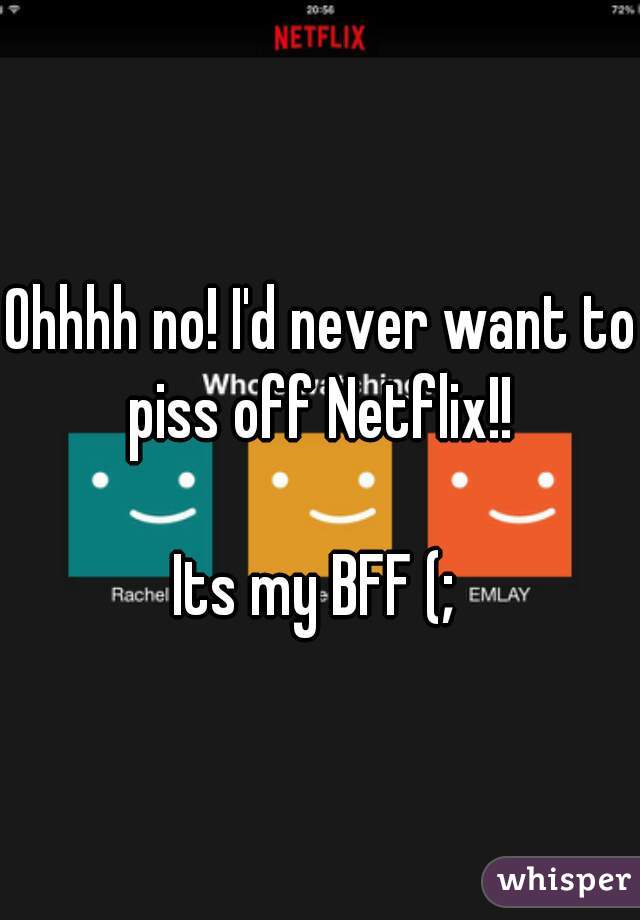 Ohhhh no! I'd never want to piss off Netflix!! 

Its my BFF (; 