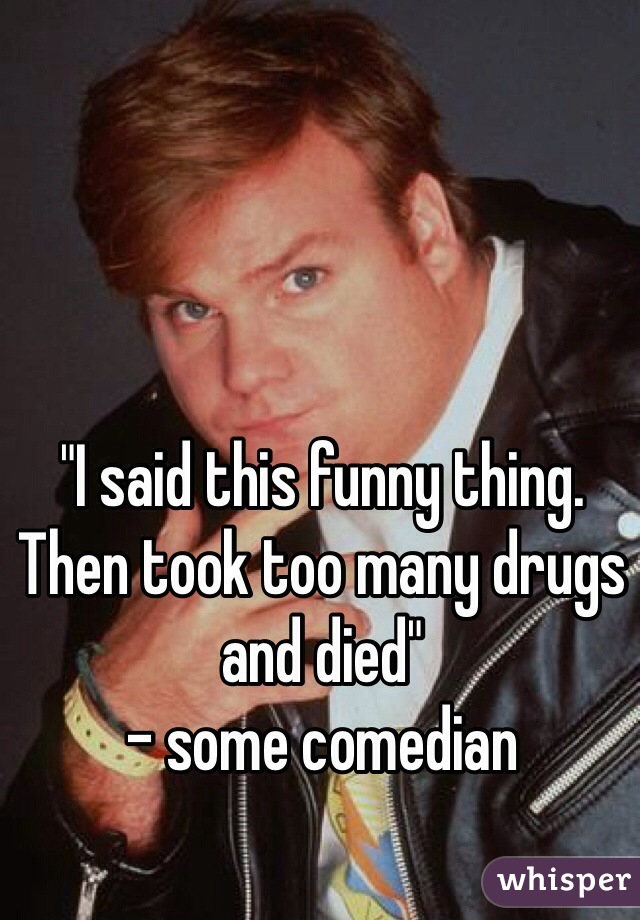 "I said this funny thing. Then took too many drugs and died"
- some comedian 