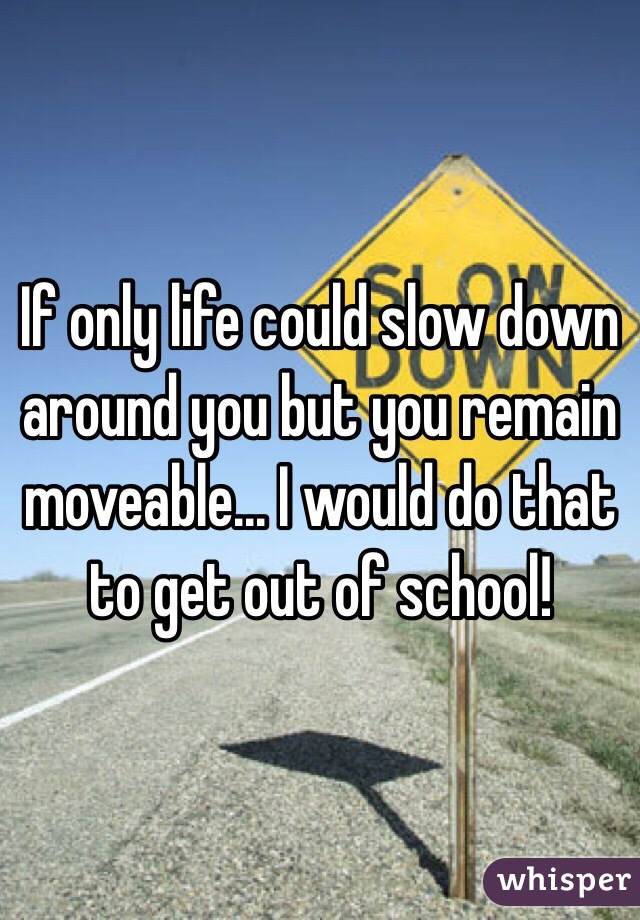 If only life could slow down around you but you remain moveable... I would do that to get out of school!