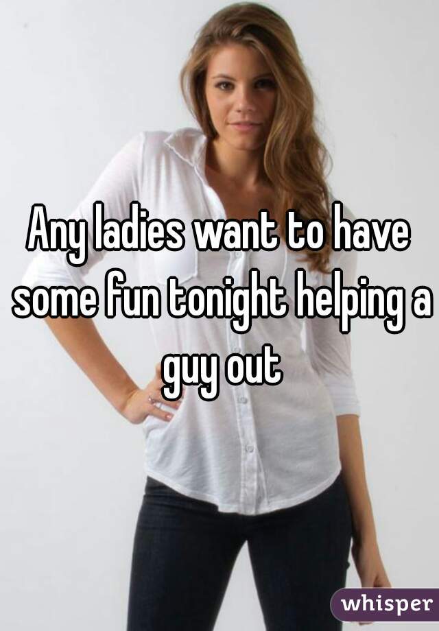 Any ladies want to have some fun tonight helping a guy out