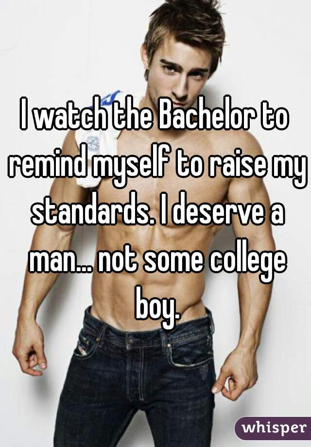 I watch the Bachelor to remind myself to raise my standards. I deserve a man... not some college boy.