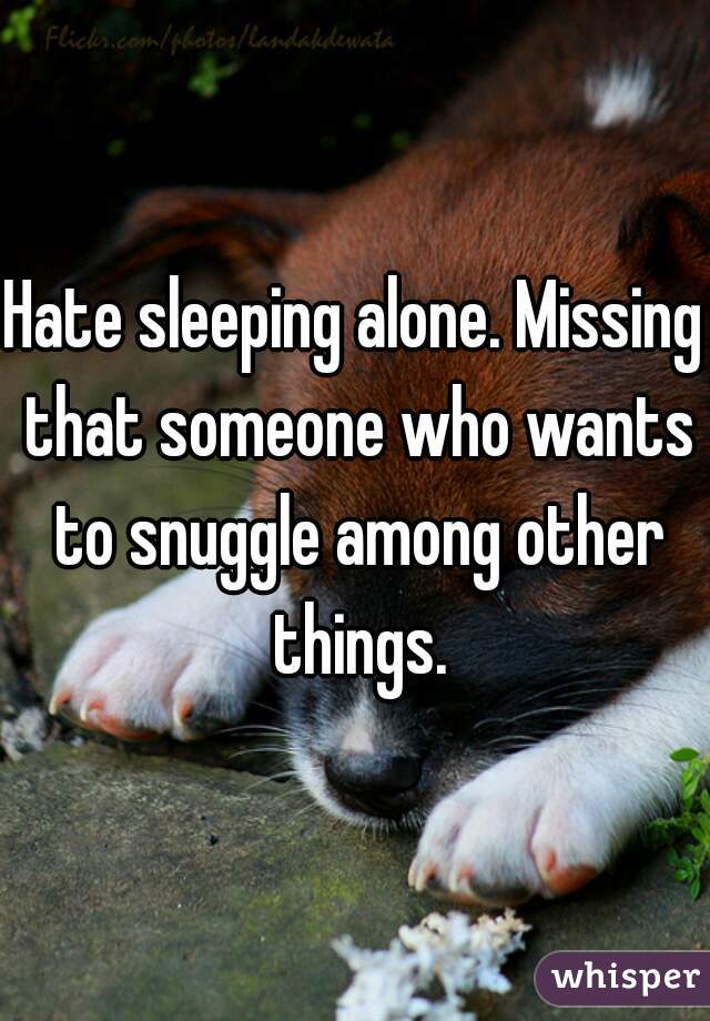 Hate sleeping alone. Missing that someone who wants to snuggle among other things.