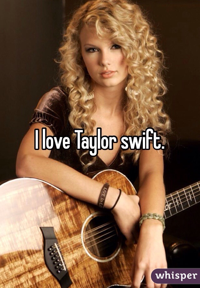 I love Taylor swift. 