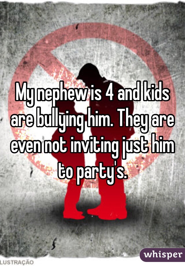 My nephew is 4 and kids are bullying him. They are even not inviting just him to party's. 