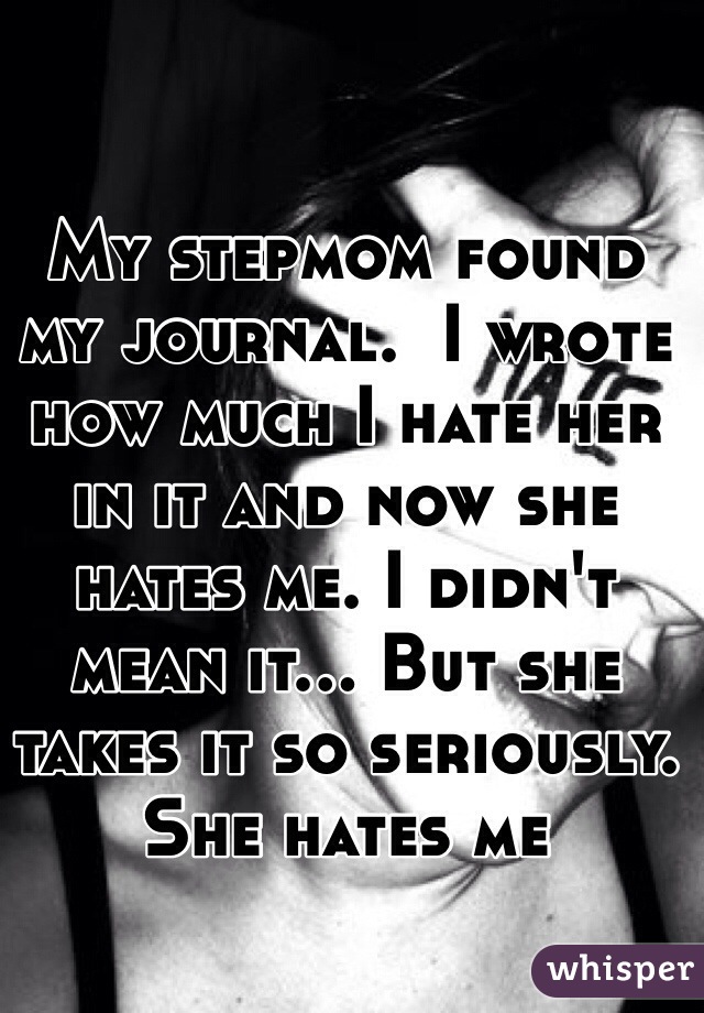 My stepmom found my journal.  I wrote how much I hate her in it and now she hates me. I didn't mean it... But she takes it so seriously. She hates me 