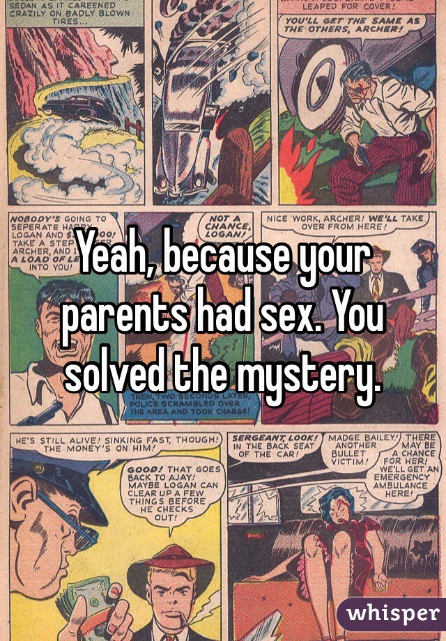 Yeah, because your parents had sex. You solved the mystery.