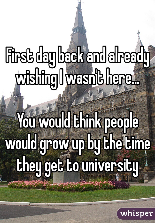 First day back and already wishing I wasn't here...

You would think people would grow up by the time they get to university