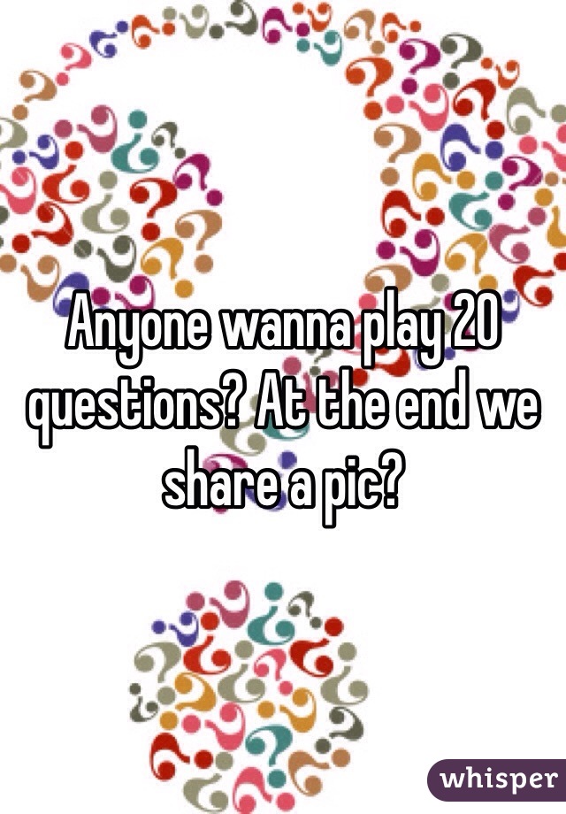 Anyone wanna play 20 questions? At the end we share a pic?