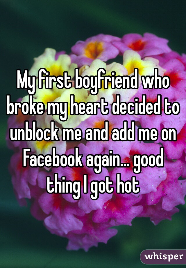 My first boyfriend who broke my heart decided to unblock me and add me on Facebook again... good thing I got hot