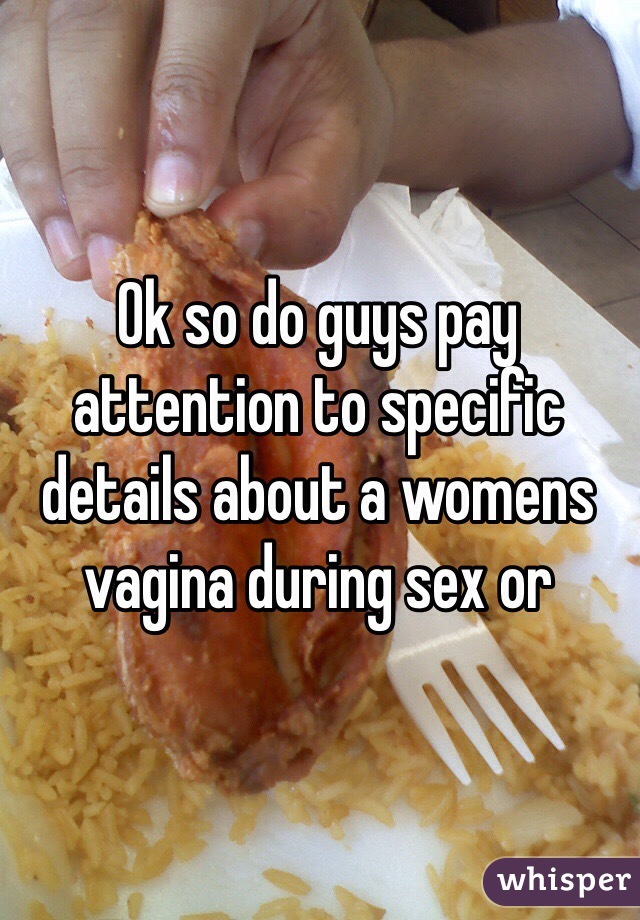 Ok so do guys pay attention to specific details about a womens vagina during sex or