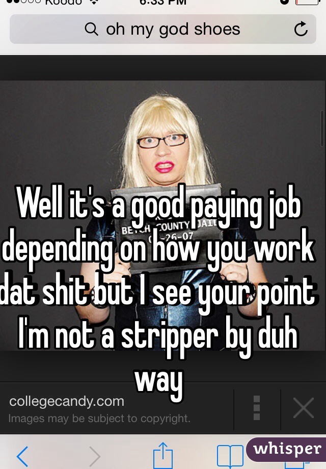 Well it's a good paying job depending on how you work dat shit but I see your point I'm not a stripper by duh way