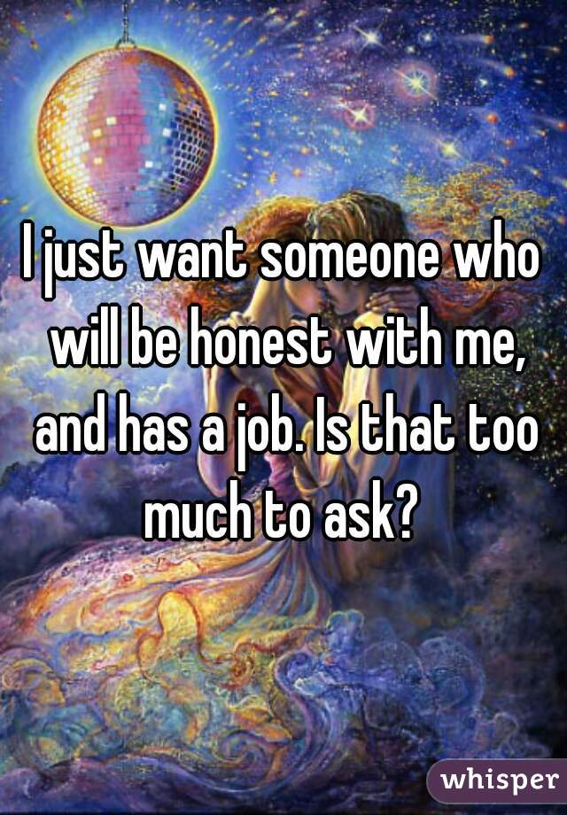 I just want someone who will be honest with me, and has a job. Is that too much to ask? 